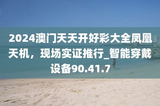 2024澳門天天開好彩大全鳳凰天機(jī)，現(xiàn)場(chǎng)實(shí)證推行_智能穿戴設(shè)備90.41.7