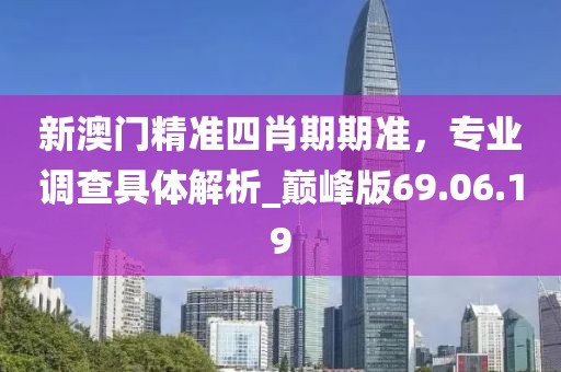 新澳門精準四肖期期準，專業(yè)調(diào)查具體解析_巔峰版69.06.19