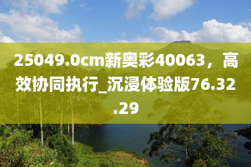 25049.0cm新奧彩40063，高效協(xié)同執(zhí)行_沉浸體驗(yàn)版76.32.29