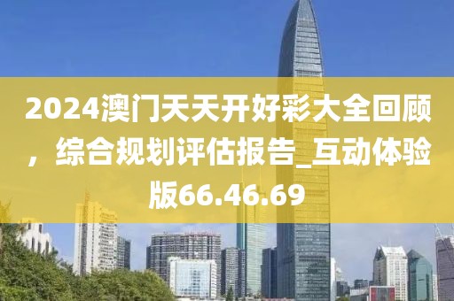2024澳門天天開好彩大全回顧，綜合規(guī)劃評(píng)估報(bào)告_互動(dòng)體驗(yàn)版66.46.69
