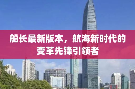 船長最新版本，航海新時(shí)代的變革先鋒引領(lǐng)者