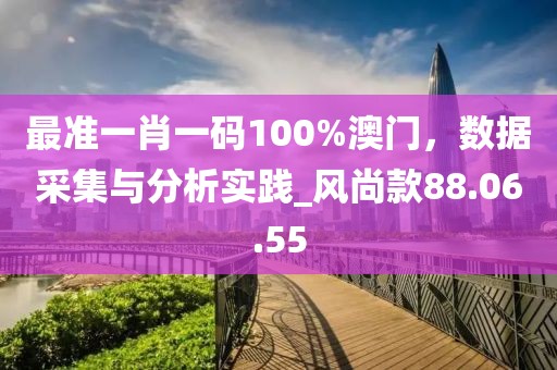 最準(zhǔn)一肖一碼100%澳門，數(shù)據(jù)采集與分析實(shí)踐_風(fēng)尚款88.06.55