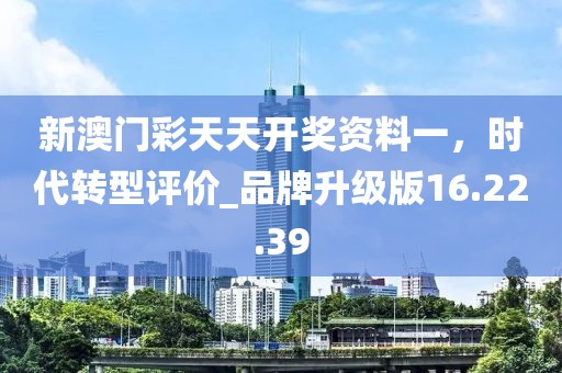 新澳門彩天天開獎資料一，時代轉(zhuǎn)型評價_品牌升級版16.22.39