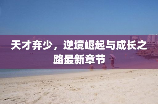 天才棄少，逆境崛起與成長(zhǎng)之路最新章節(jié)