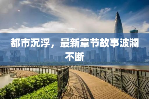 都市沉浮，最新章節(jié)故事波瀾不斷