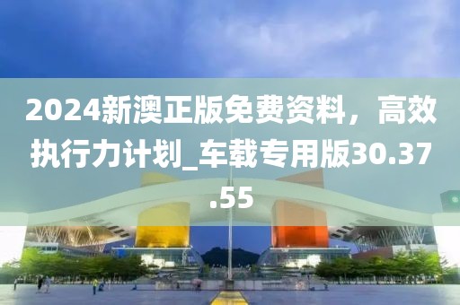 2024新澳正版免費(fèi)資料，高效執(zhí)行力計(jì)劃_車載專用版30.37.55