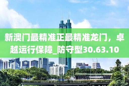 新澳門最精準(zhǔn)正最精準(zhǔn)龍門，卓越運(yùn)行保障_防守型30.63.10
