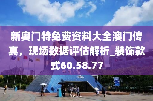 新奧門特免費資料大全澳門傳真，現(xiàn)場數(shù)據(jù)評估解析_裝飾款式60.58.77