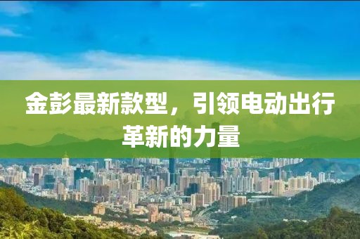 金彭最新款型，引領(lǐng)電動(dòng)出行革新的力量