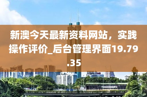 新澳今天最新資料網(wǎng)站，實(shí)踐操作評(píng)價(jià)_后臺(tái)管理界面19.79.35