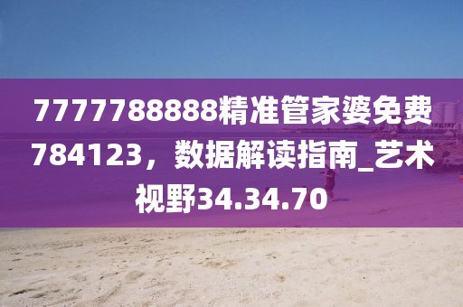 7777788888精準管家婆免費784123，數(shù)據(jù)解讀指南_藝術(shù)視野34.34.70