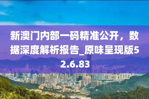 新澳門內(nèi)部一碼精準(zhǔn)公開，數(shù)據(jù)深度解析報(bào)告_原味呈現(xiàn)版52.6.83