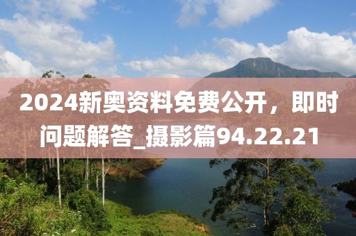 2024新奧資料免費(fèi)公開，即時問題解答_攝影篇94.22.21