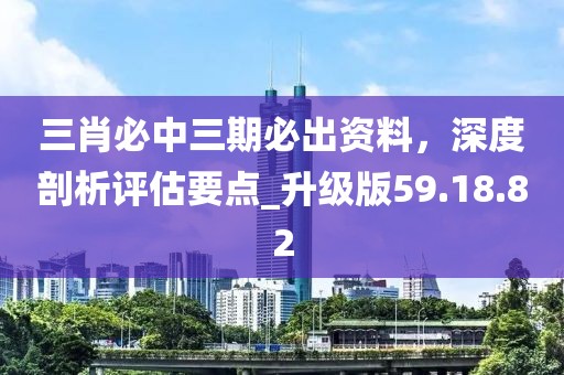 三肖必中三期必出資料，深度剖析評(píng)估要點(diǎn)_升級(jí)版59.18.82