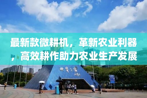 最新款微耕機(jī)，革新農(nóng)業(yè)利器，高效耕作助力農(nóng)業(yè)生產(chǎn)發(fā)展