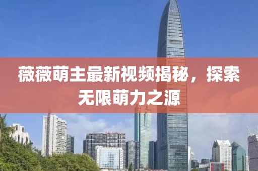 薇薇萌主最新視頻揭秘，探索無(wú)限萌力之源