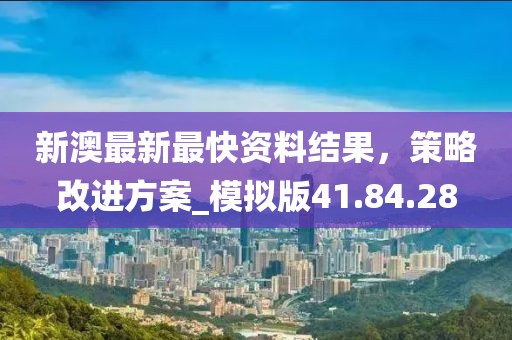 新澳最新最快資料結(jié)果，策略改進方案_模擬版41.84.28