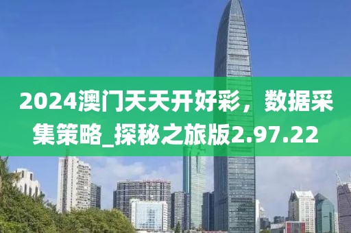 2024澳門天天開好彩，數(shù)據(jù)采集策略_探秘之旅版2.97.22