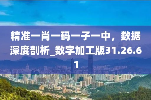 精準一肖一碼一子一中，數(shù)據(jù)深度剖析_數(shù)字加工版31.26.61