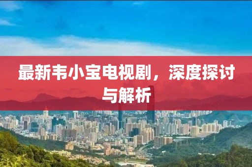 最新韋小寶電視劇，深度探討與解析