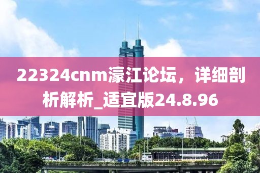 22324cnm濠江論壇，詳細(xì)剖析解析_適宜版24.8.96
