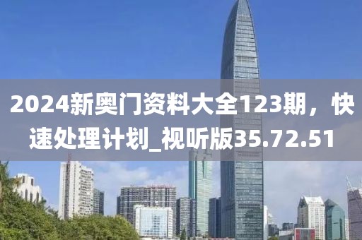 2024新奧門資料大全123期，快速處理計(jì)劃_視聽版35.72.51