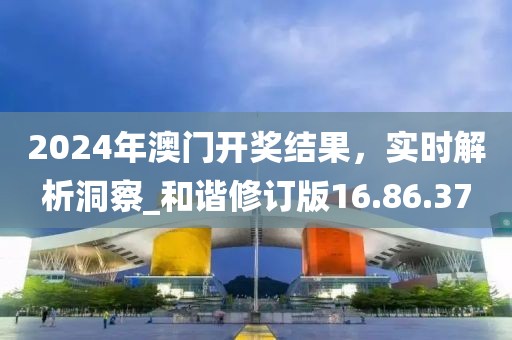 2024年澳門開(kāi)獎(jiǎng)結(jié)果，實(shí)時(shí)解析洞察_和諧修訂版16.86.37