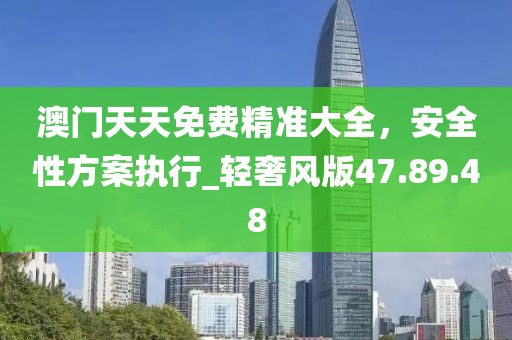 澳門(mén)天天免費(fèi)精準(zhǔn)大全，安全性方案執(zhí)行_輕奢風(fēng)版47.89.48
