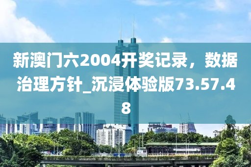 新澳門六2004開獎(jiǎng)記錄，數(shù)據(jù)治理方針_沉浸體驗(yàn)版73.57.48
