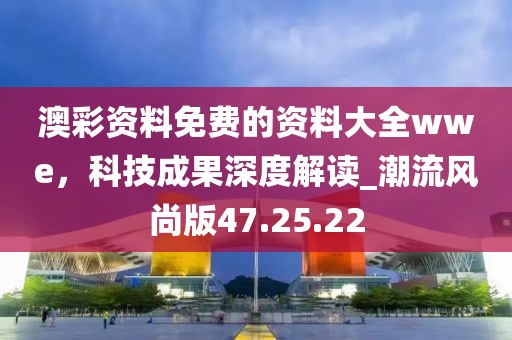 澳彩資料免費(fèi)的資料大全wwe，科技成果深度解讀_潮流風(fēng)尚版47.25.22