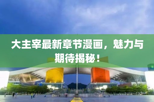 大主宰最新章節(jié)漫畫，魅力與期待揭秘！