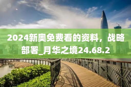 2024新奧免費(fèi)看的資料，戰(zhàn)略部署_月華之境24.68.2