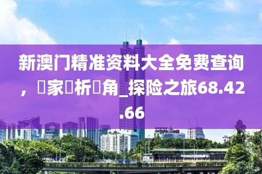 新澳門精準(zhǔn)資料大全免費(fèi)查詢，專家評(píng)析視角_探險(xiǎn)之旅68.42.66