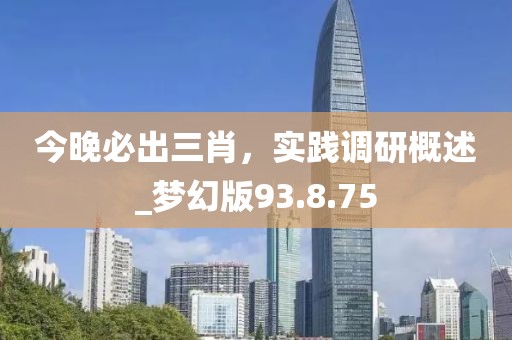 今晚必出三肖，實踐調(diào)研概述_夢幻版93.8.75