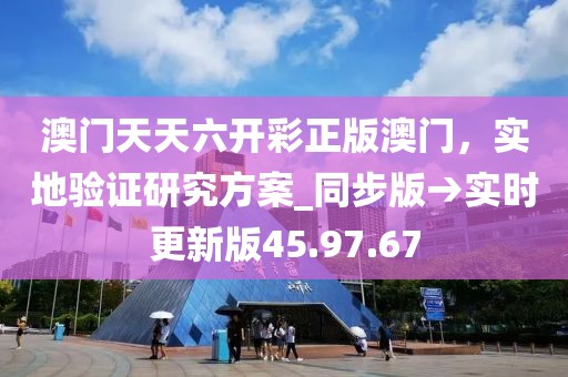 澳門天天六開彩正版澳門，實(shí)地驗(yàn)證研究方案_同步版→實(shí)時(shí)更新版45.97.67