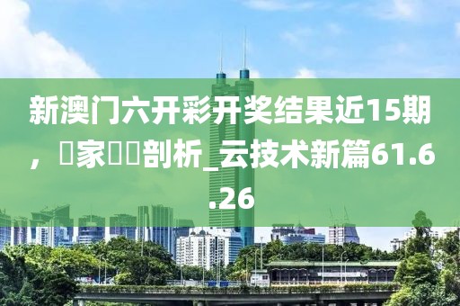 新澳門(mén)六開(kāi)彩開(kāi)獎(jiǎng)結(jié)果近15期，專(zhuān)家觀點(diǎn)剖析_云技術(shù)新篇61.6.26