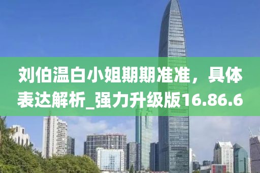 劉伯溫白小姐期期準(zhǔn)準(zhǔn)，具體表達(dá)解析_強(qiáng)力升級(jí)版16.86.6