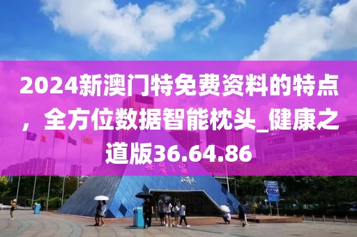 2024新澳門(mén)特免費(fèi)資料的特點(diǎn)，全方位數(shù)據(jù)智能枕頭_健康之道版36.64.86