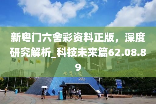 新粵門六舍彩資料正版，深度研究解析_科技未來篇62.08.89