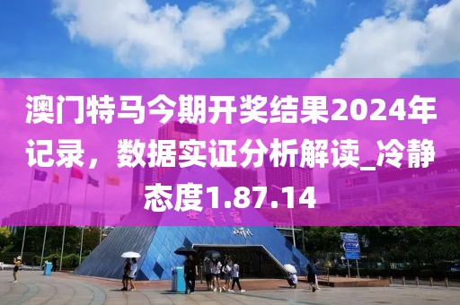 澳門特馬今期開獎(jiǎng)結(jié)果2024年記錄，數(shù)據(jù)實(shí)證分析解讀_冷靜態(tài)度1.87.14