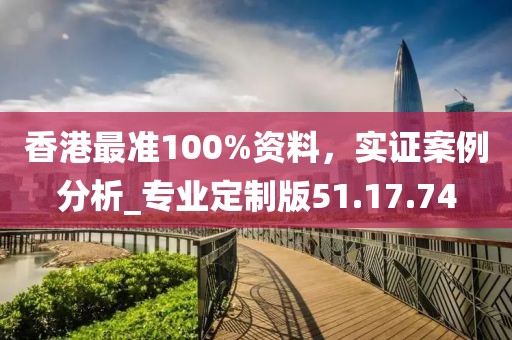 香港最準(zhǔn)100%資料，實證案例分析_專業(yè)定制版51.17.74