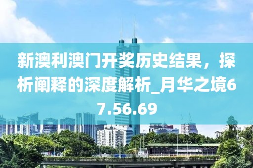新澳利澳門開獎歷史結果，探析闡釋的深度解析_月華之境67.56.69