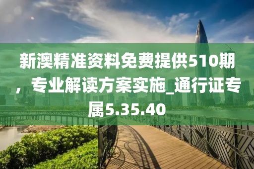 新澳精準資料免費提供510期，專業(yè)解讀方案實施_通行證專屬5.35.40