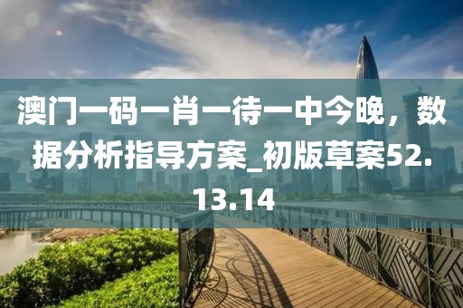 澳門一碼一肖一待一中今晚，數(shù)據(jù)分析指導(dǎo)方案_初版草案52.13.14