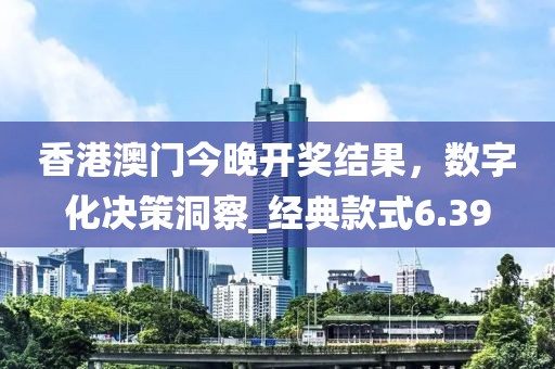 香港澳門(mén)今晚開(kāi)獎(jiǎng)結(jié)果，數(shù)字化決策洞察_經(jīng)典款式6.39
