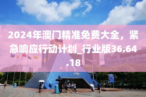 2024年澳門精準(zhǔn)免費(fèi)大全，緊急響應(yīng)行動(dòng)計(jì)劃_行業(yè)版36.64.18