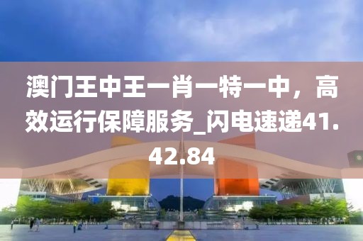 澳門王中王一肖一特一中，高效運(yùn)行保障服務(wù)_閃電速遞41.42.84