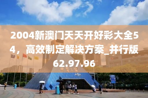 2004新澳門天天開好彩大全54，高效制定解決方案_并行版62.97.96