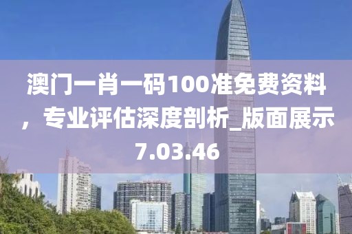 澳門一肖一碼100準免費資料，專業(yè)評估深度剖析_版面展示7.03.46