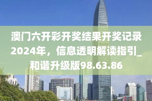 澳門六開彩開獎結果開獎記錄2024年，信息透明解讀指引_和諧升級版98.63.86